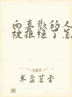 向喜欢的人表白被拒绝了怎么挽回