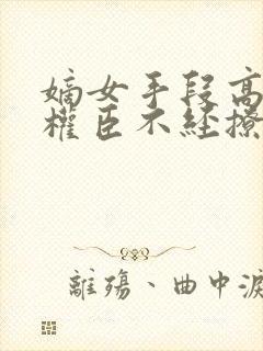 嫡女手段高冷傲权臣不经撩全文阅读