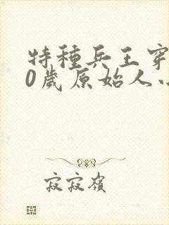 特种兵王穿越10岁原始人小说