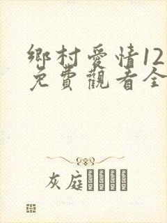 乡村爱情12部免费观看全集完整版电视剧