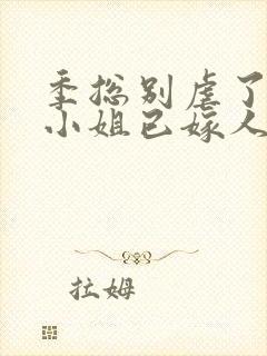 季总别虐了,舒小姐已嫁人完整版