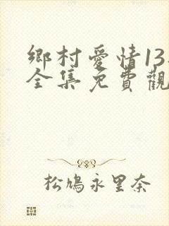 乡村爱情13部全集免费观看完整版