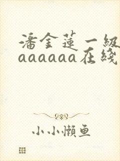 潘金莲一级淫片aaaaaa在线