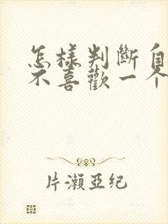 怎样判断自己喜不喜欢一个人