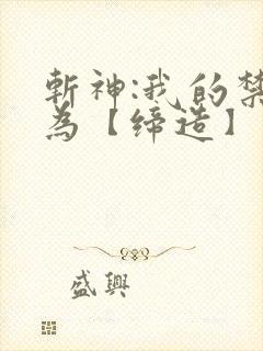 斩神:我的禁墟为【缔造】