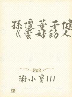 孙俪董子健新剧《蛮好的人生》免费观看