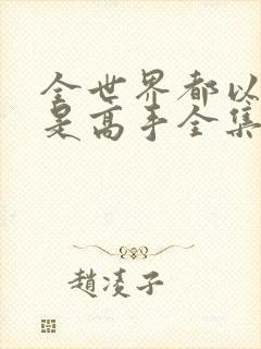 全世界都以为我是高手全集完整版