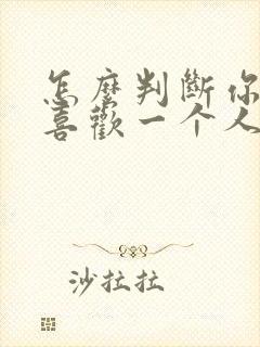 怎么判断你喜不喜欢一个人