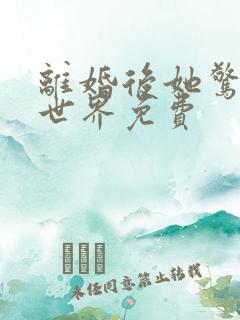 离婚后她惊艳了世界免费