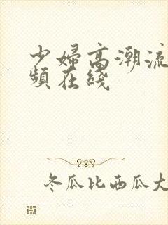 少妇高潮流水视频在线