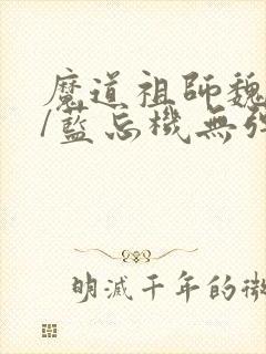 魔道祖师魏无羡/蓝忘机无弹窗