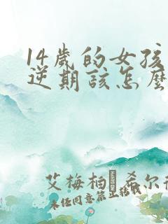 14岁的女孩叛逆期该怎么教