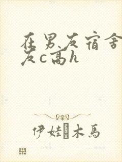 在男友宿舍被室友c高h