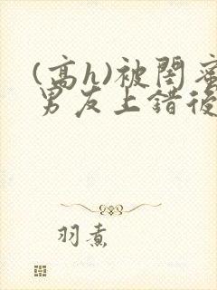 (高h)被闺蜜男友上错后