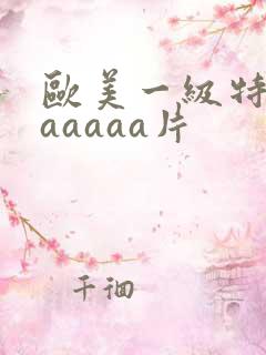 欧美一级特黄aaaaaa片