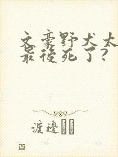 文豪野犬太宰治最后死了?