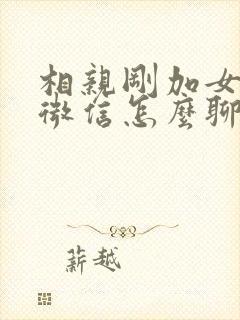 相亲刚加女孩子微信怎么聊