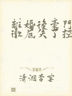 离婚后豪门前夫彻底失了控无删减阅读全文