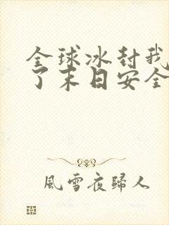 全球冰封我打造了末日安全屋那里可以看