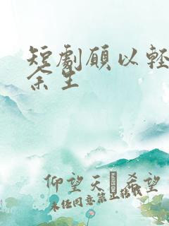 短剧愿以轻舟度余生