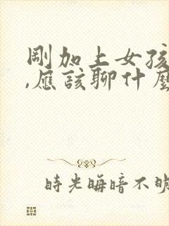 刚加上女孩微信,应该聊什么