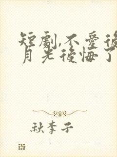 短剧,不爱后白月光后悔了