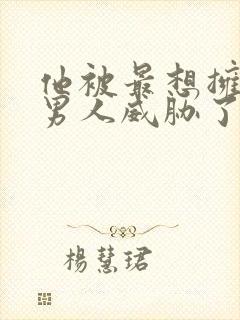 他被最想拥抱的男人威胁了