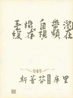 手机自带浏览器缓存视频在哪个文件夹