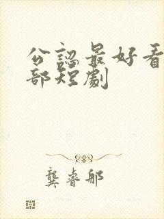 公认最好看的十部短剧