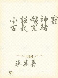 小说超神宠兽店古羲完结