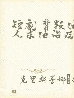 短剧 背叛他的人求他治病