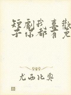 短剧我喜欢的样子你都有免费观看