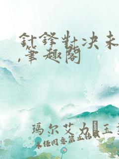 针锋对决未删减,笔趣阁