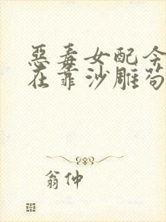 恶毒女配今天也在靠沙雕苟活在线全文听