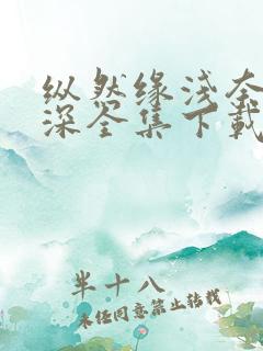 纵然缘浅奈何情深全集下载