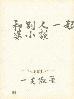 和别人一起操老婆小说