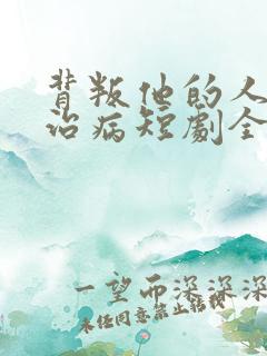 背叛他的人求他治病短剧全集观看