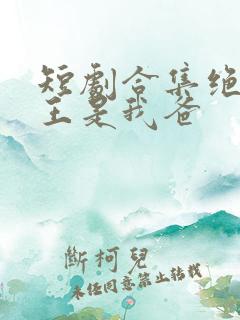 短剧合集绝世龙王是我爸