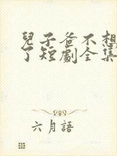 儿子爸不想努力了短剧全集免费