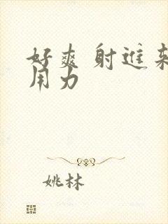 好爽 射进来 用力