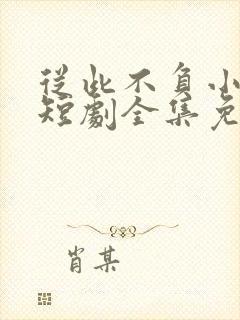 从此不负小相思短剧全集免费播放