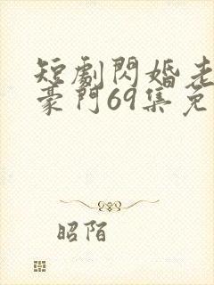 短剧闪婚老伴是豪门69集免费