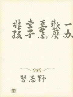 非常喜欢一个女孩子怎么办