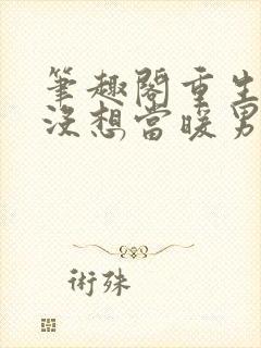 笔趣阁重生我真没想当暖男