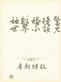 她离婚后惊艳了世界小说免费阅读