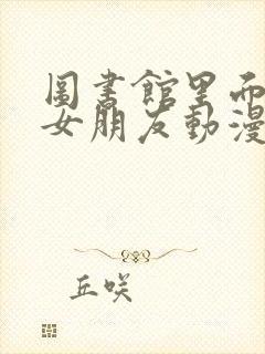 图书馆里面没有女朋友动漫