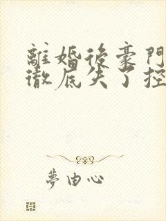 离婚后豪门前夫彻底失了控100集