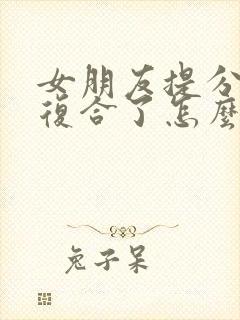 女朋友提分手又复合了怎么挽回