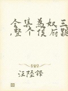 全集为奴三年后,整个侯府跪求我原谅