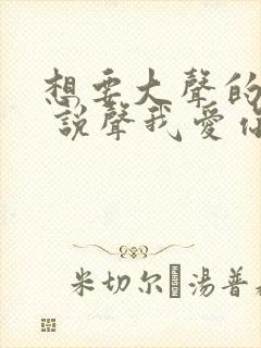 想要大声的呼唤 说声我爱你